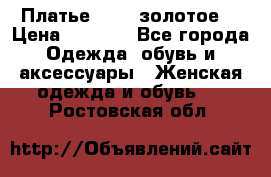 Платье Luna  золотое  › Цена ­ 6 500 - Все города Одежда, обувь и аксессуары » Женская одежда и обувь   . Ростовская обл.